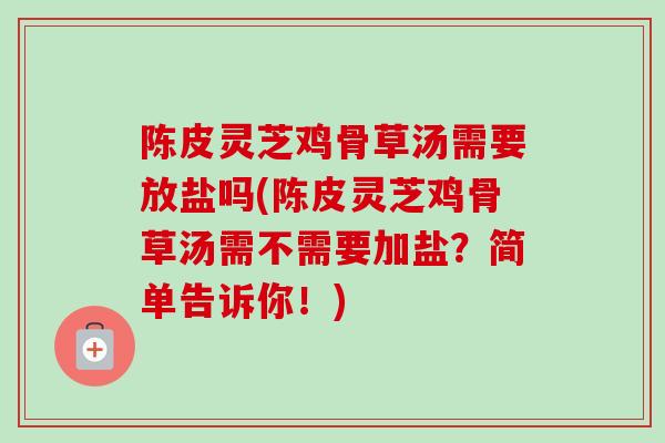 陈皮灵芝鸡骨草汤需要放盐吗(陈皮灵芝鸡骨草汤需不需要加盐？简单告诉你！)