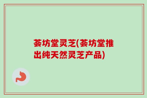 荟坊堂灵芝(荟坊堂推出纯天然灵芝产品)