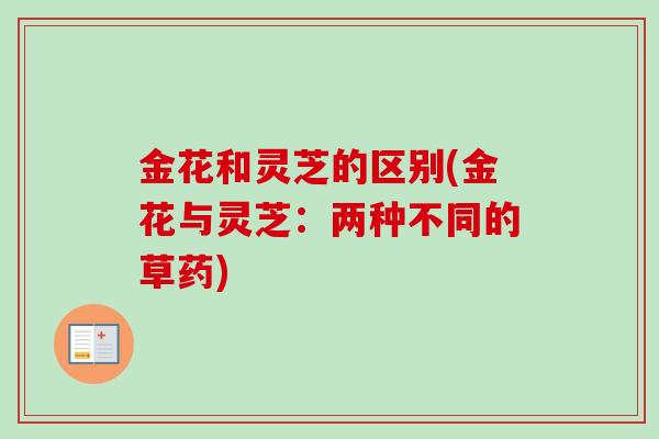 金花和灵芝的区别(金花与灵芝：两种不同的草药)