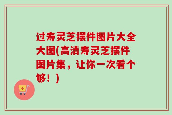 过寿灵芝摆件图片大全大图(高清寿灵芝摆件图片集，让你一次看个够！)