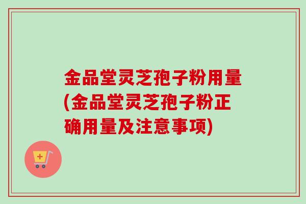 金品堂灵芝孢子粉用量(金品堂灵芝孢子粉正确用量及注意事项) 金品堂灵芝孢子粉用量(金品堂灵芝孢子粉正确用量及注意事项)