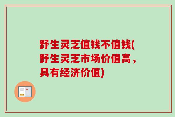 野生灵芝值钱不值钱(野生灵芝市场价值高，具有经济价值)