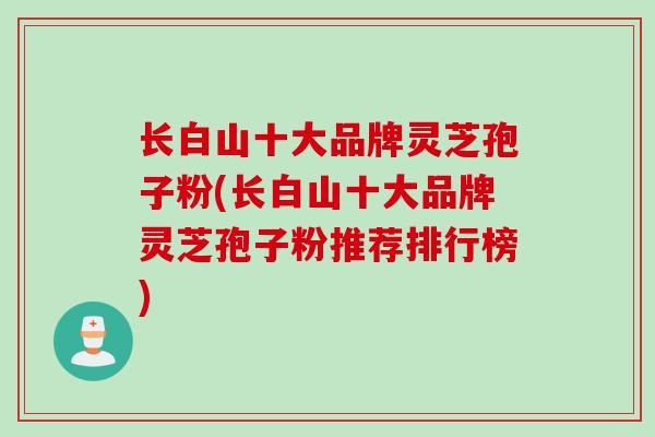 长白山十大品牌灵芝孢子粉(长白山十大品牌灵芝孢子粉推荐排行榜)