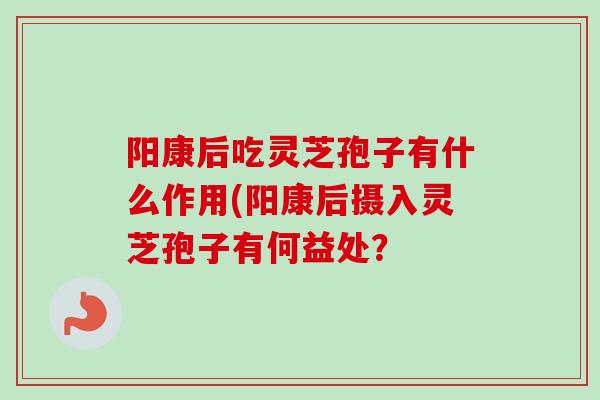 阳康后吃灵芝孢子有什么作用(阳康后摄入灵芝孢子有何益处？