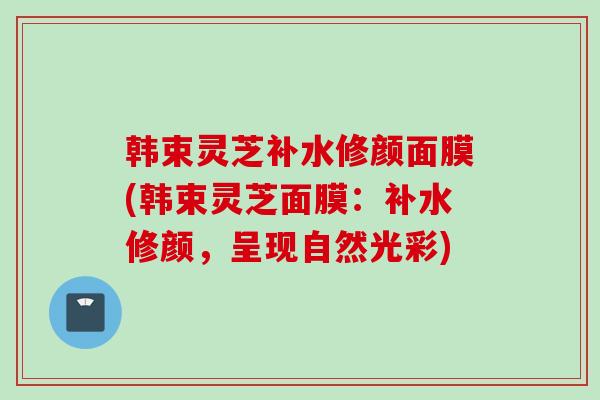 韩束灵芝补水修颜面膜(韩束灵芝面膜：补水修颜，呈现自然光彩)