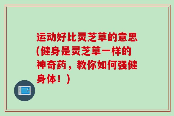 运动好比灵芝草的意思(健身是灵芝草一样的神奇药，教你如何强健身体！)