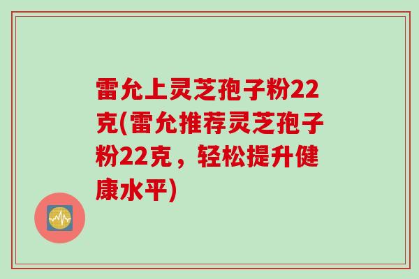 雷允上灵芝孢子粉22克(雷允推荐灵芝孢子粉22克，轻松提升健康水平)