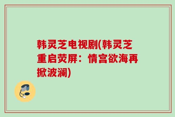 韩灵芝电视剧(韩灵芝重启荧屏：情宫欲海再掀波澜)