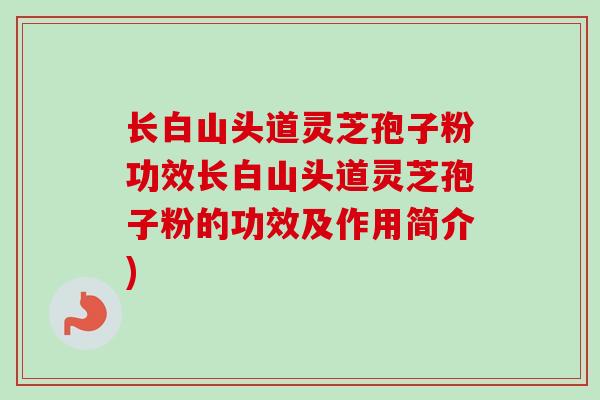 长白山头道灵芝孢子粉功效长白山头道灵芝孢子粉的功效及作用简介) 长白山头道灵芝孢子粉功效长白山头道灵芝孢子粉的功效及作用简介)