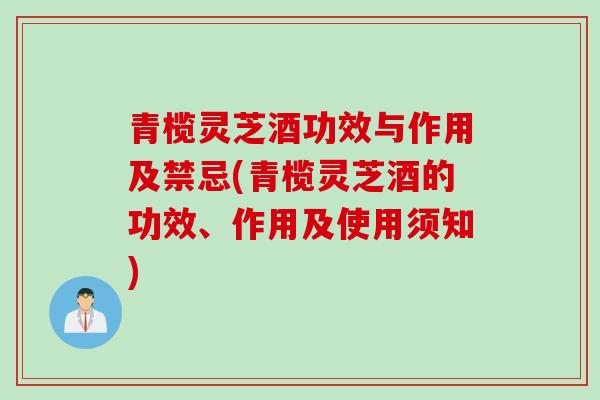 青榄灵芝酒功效与作用及禁忌(青榄灵芝酒的功效、作用及使用须知)