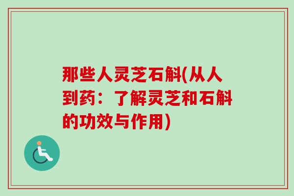 那些人灵芝石斛(从人到药：了解灵芝和石斛的功效与作用)