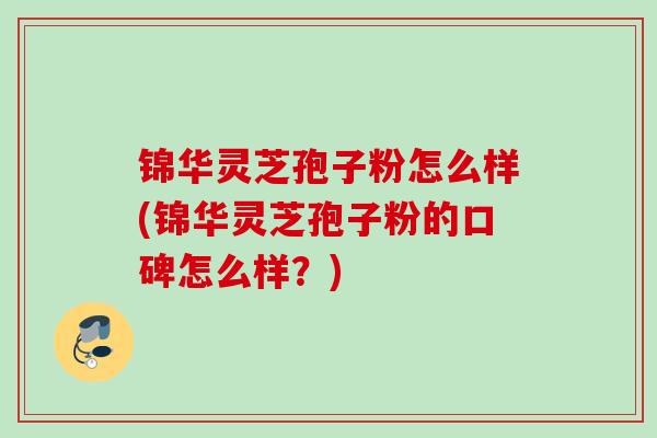 锦华灵芝孢子粉怎么样(锦华灵芝孢子粉的口碑怎么样？)
