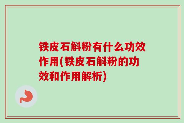 铁皮石斛粉有什么功效作用(铁皮石斛粉的功效和作用解析)