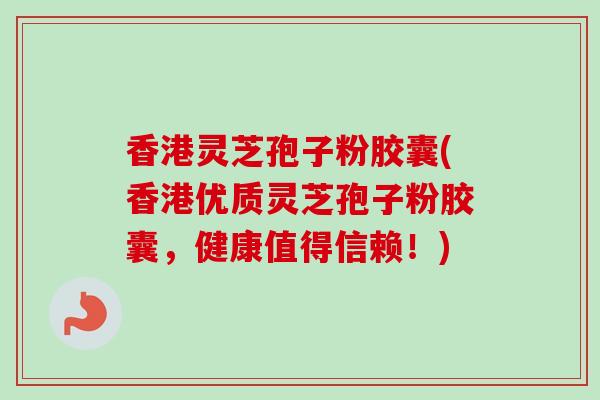 香港灵芝孢子粉胶囊(香港优质灵芝孢子粉胶囊，健康值得信赖！)