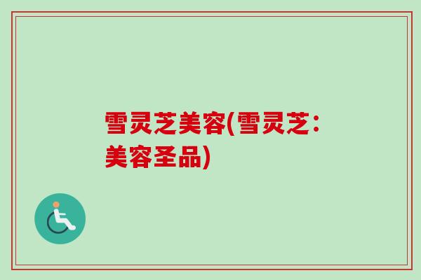 雪灵芝美容(雪灵芝：美容圣品)