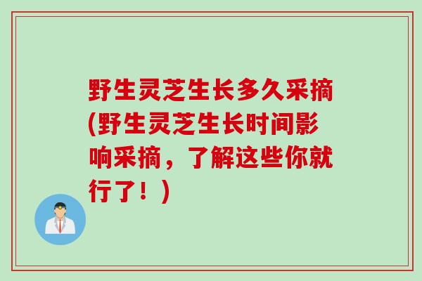 野生灵芝生长多久采摘(野生灵芝生长时间影响采摘，了解这些你就行了！)