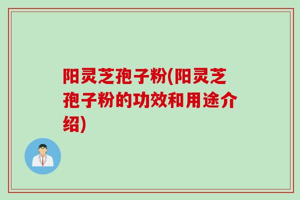 阳灵芝孢子粉(阳灵芝孢子粉的功效和用途介绍)