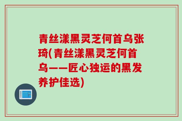 青丝漾黑灵芝何首乌张琦(青丝漾黑灵芝何首乌——匠心独运的黑发养护佳选)