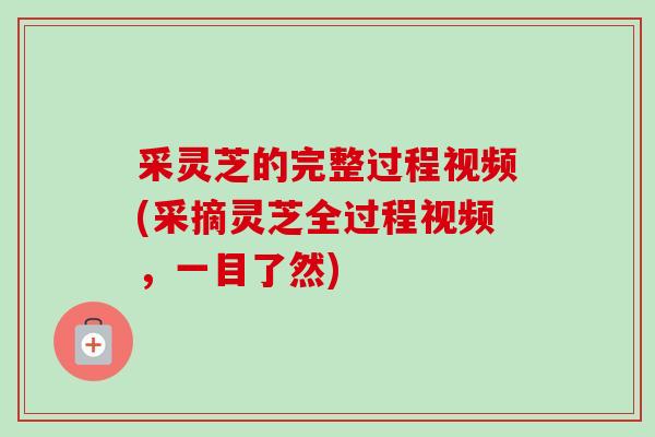 采灵芝的完整过程视频(采摘灵芝全过程视频，一目了然)