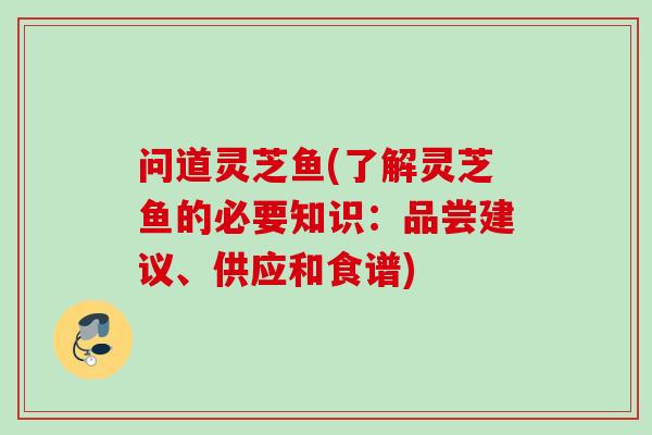 问道灵芝鱼(了解灵芝鱼的必要知识:品尝建议、供应和食谱) 问道灵芝鱼(了解灵芝鱼的必要知识:品尝建议、供应和食谱)