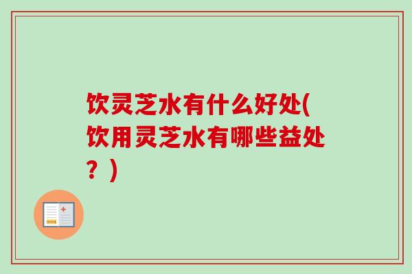 饮灵芝水有什么好处(饮用灵芝水有哪些益处？)