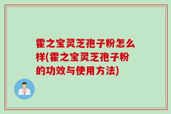 霍之宝灵芝孢子粉怎么样(霍之宝灵芝孢子粉的功效与使用方法)