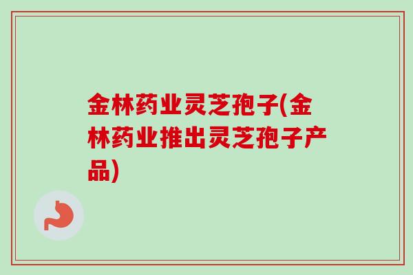 金林药业灵芝孢子(金林药业推出灵芝孢子产品) 金林药业灵芝孢子(金林药业推出灵芝孢子产品)