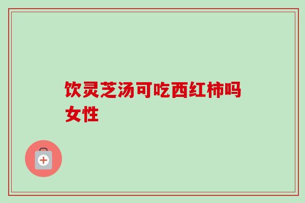 饮灵芝汤可吃西红柿吗女性
