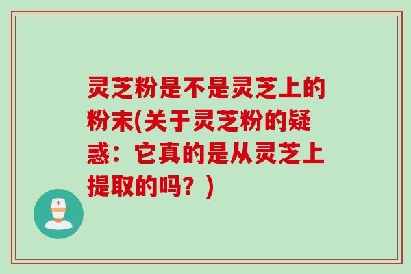 灵芝粉是不是灵芝上的粉末(关于灵芝粉的疑惑：它真的是从灵芝上提取的吗？)