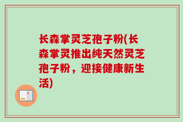 长森掌灵芝孢子粉(长森掌灵推出纯天然灵芝孢子粉，迎接健康新生活)