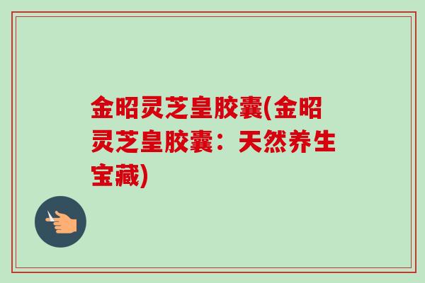 金昭灵芝皇胶囊(金昭灵芝皇胶囊：天然养生宝藏)