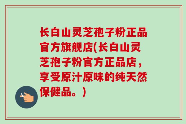 长白山灵芝孢子粉正品官方旗舰店(长白山灵芝孢子粉官方正品店,享受原汁原味的纯天然保健品。) 长白山灵芝孢子粉正品官方旗舰店(长白山灵芝孢子粉官方正品店,享受原汁原味的纯天然保健品。)