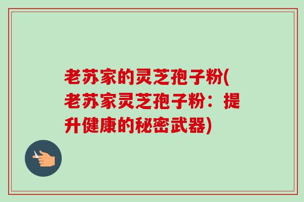 老苏家的灵芝孢子粉(老苏家灵芝孢子粉：提升健康的秘密武器)