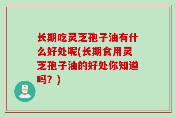 长期吃灵芝孢子油有什么好处呢(长期食用灵芝孢子油的好处你知道吗？)