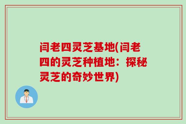 闫老四灵芝基地(闫老四的灵芝种植地：探秘灵芝的奇妙世界)