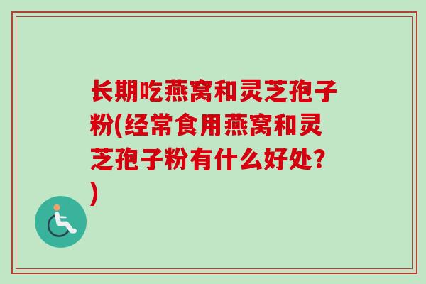 长期吃燕窝和灵芝孢子粉(经常食用燕窝和灵芝孢子粉有什么好处？)