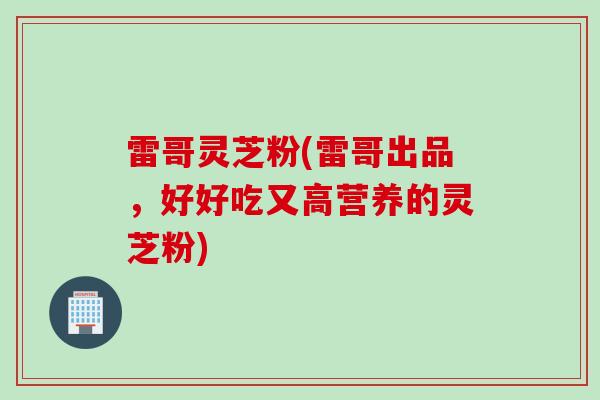 雷哥灵芝粉(雷哥出品，好好吃又高营养的灵芝粉)