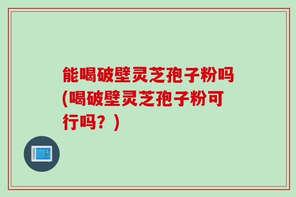 能喝破壁灵芝孢子粉吗(喝破壁灵芝孢子粉可行吗?) 能喝破壁灵芝孢子粉吗(喝破壁灵芝孢子粉可行吗?)