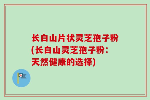 长白山片状灵芝孢子粉(长白山灵芝孢子粉：天然健康的选择)