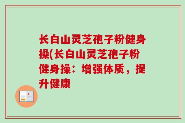 长白山灵芝孢子粉健身操(长白山灵芝孢子粉健身操：增强体质，提升健康