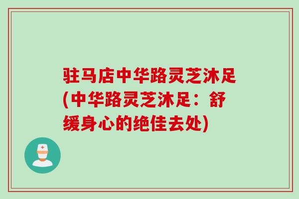 驻马店中华路灵芝沐足(中华路灵芝沐足：舒缓身心的绝佳去处)