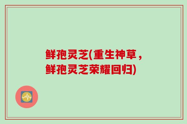 鲜孢灵芝(重生神草，鲜孢灵芝荣耀回归)