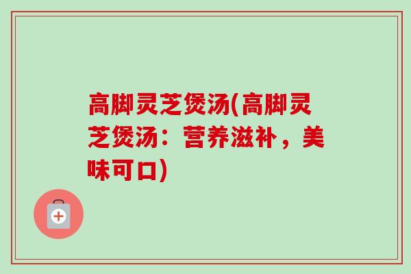 高脚灵芝煲汤(高脚灵芝煲汤:营养滋补,美味可口) 高脚灵芝煲汤(高脚灵芝煲汤:营养滋补,美味可口)