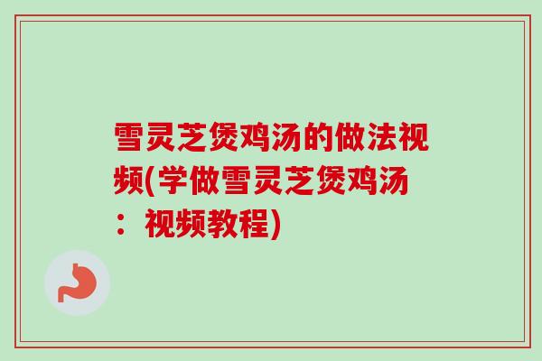 雪灵芝煲鸡汤的做法视频(学做雪灵芝煲鸡汤:视频教程) 雪灵芝煲鸡汤的做法视频(学做雪灵芝煲鸡汤:视频教程)