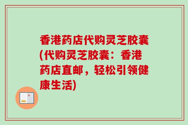 香港药店代购灵芝胶囊(代购灵芝胶囊：香港药店直邮，轻松引领健康生活)