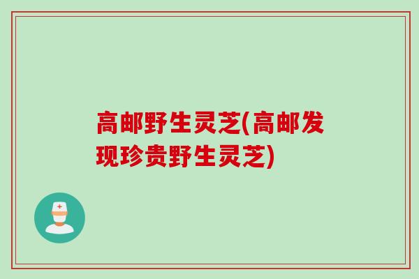 高邮野生灵芝(高邮发现珍贵野生灵芝)