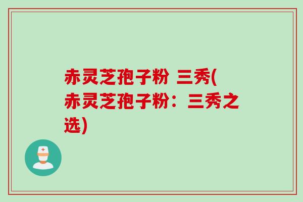 赤灵芝孢子粉 三秀(赤灵芝孢子粉：三秀之选)