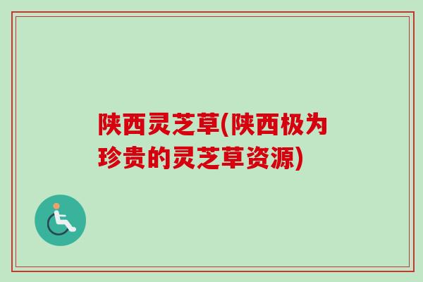 陕西灵芝草(陕西极为珍贵的灵芝草资源)