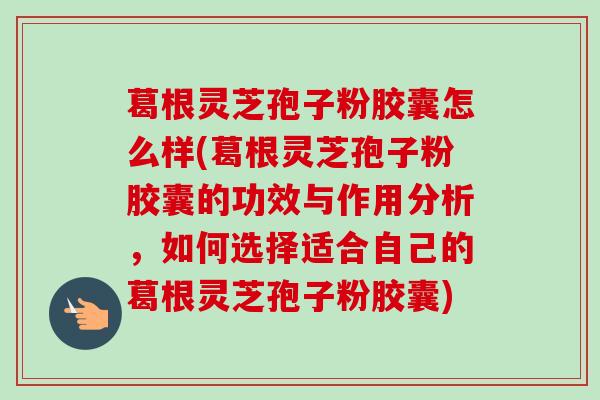 葛根灵芝孢子粉胶囊怎么样(葛根灵芝孢子粉胶囊的功效与作用分析,如何选择适合自己的葛根灵芝孢子粉胶囊) 葛根灵芝孢子粉胶囊怎么样(葛根灵芝孢子粉胶囊的功效与作用分析,如何选择适合自己的葛根灵芝孢子粉胶囊)