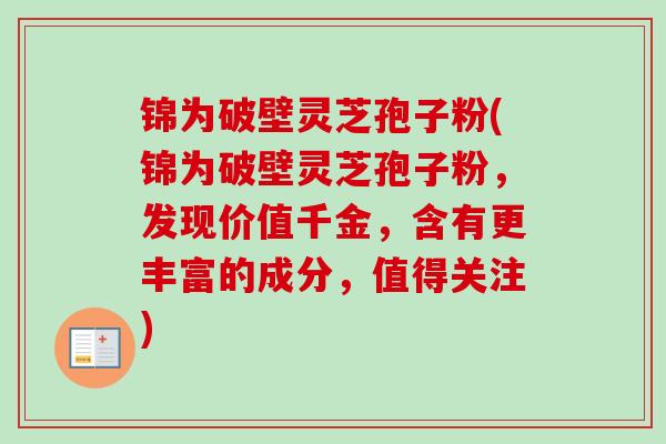 锦为破壁灵芝孢子粉(锦为破壁灵芝孢子粉，发现价值千金，含有更丰富的成分，值得关注)
